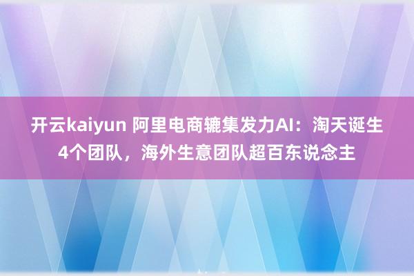 开云kaiyun 阿里电商辘集发力AI：淘天诞生4个团队，海外生意团队超百东说念主