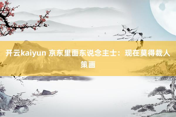 开云kaiyun 京东里面东说念主士：现在莫得裁人策画