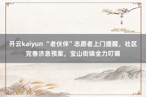 开云kaiyun “老伙伴”志愿者上门提醒，社区完善济急预案，宝山街镇全力叮嘱