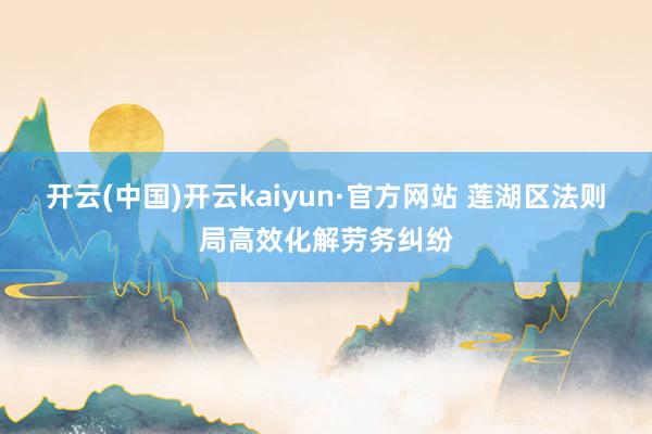 开云(中国)开云kaiyun·官方网站 莲湖区法则局高效化解劳务纠纷