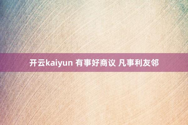 开云kaiyun 有事好商议 凡事利友邻