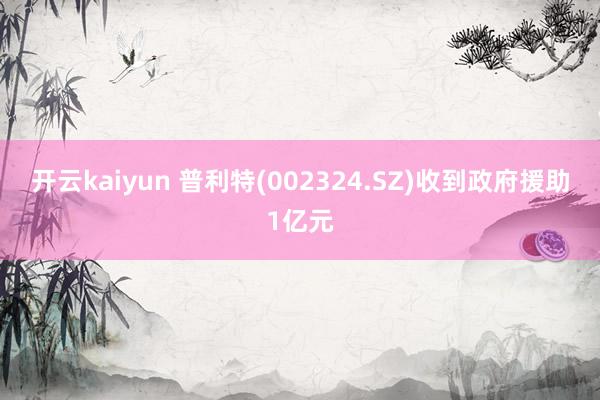 开云kaiyun 普利特(002324.SZ)收到政府援助1亿元