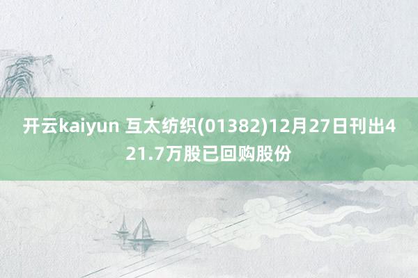 开云kaiyun 互太纺织(01382)12月27日刊出421.7万股已回购股份