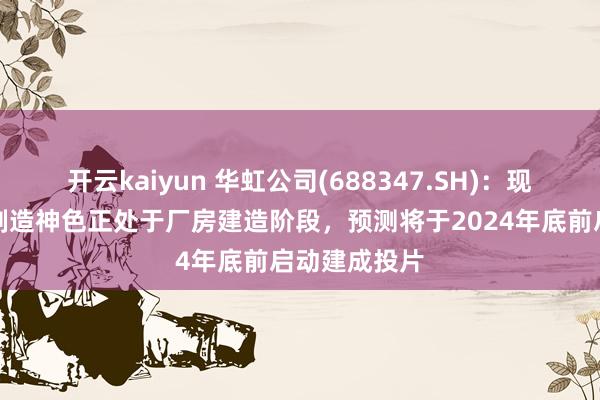 开云kaiyun 华虹公司(688347.SH)：现在华虹无锡制造神色正处于厂房建造阶段，预测将于2024年底前启动建成投片