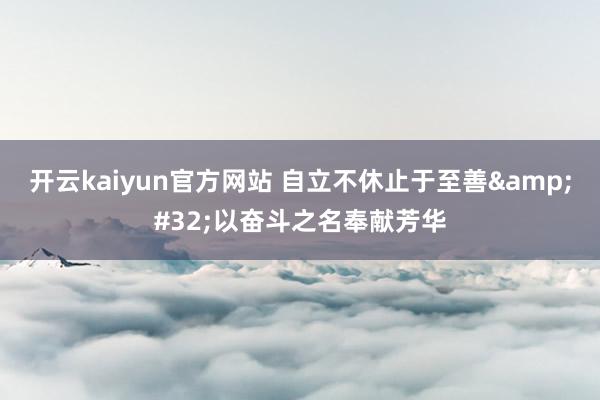 开云kaiyun官方网站 自立不休止于至善&#32;以奋斗之名奉献芳华