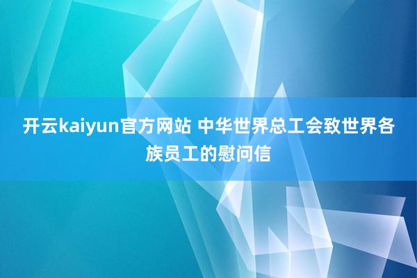 开云kaiyun官方网站 中华世界总工会致世界各族员工的慰问信