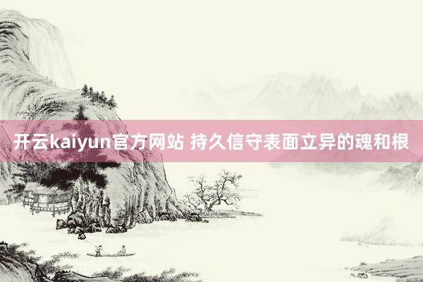 开云kaiyun官方网站 持久信守表面立异的魂和根