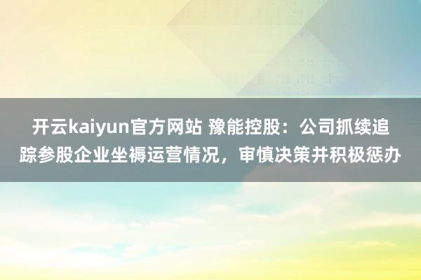 开云kaiyun官方网站 豫能控股：公司抓续追踪参股企业坐褥运营情况，审慎决策并积极惩办