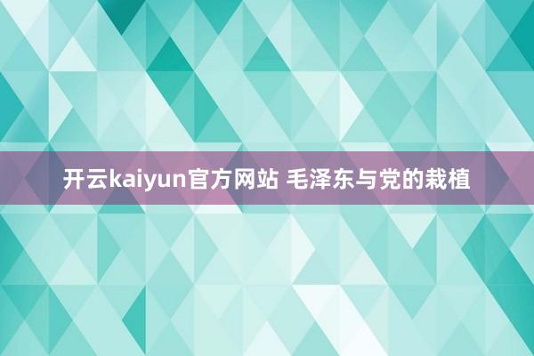 开云kaiyun官方网站 毛泽东与党的栽植