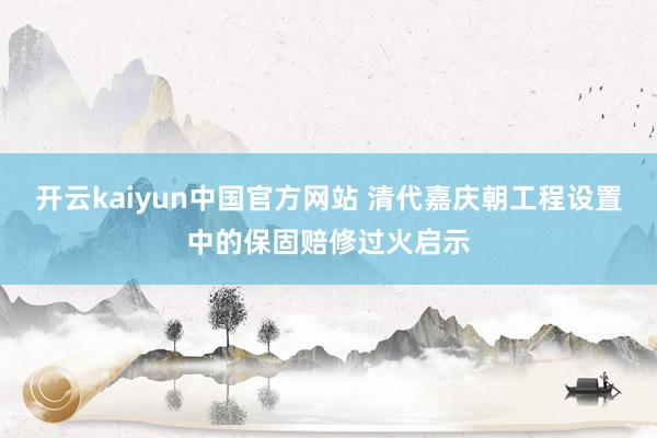 开云kaiyun中国官方网站 清代嘉庆朝工程设置中的保固赔修过火启示