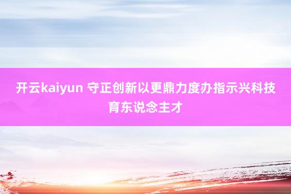 开云kaiyun 守正创新以更鼎力度办指示兴科技育东说念主才