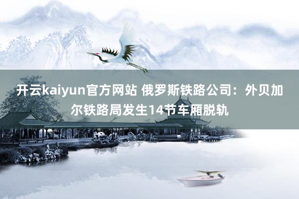 开云kaiyun官方网站 俄罗斯铁路公司：外贝加尔铁路局发生14节车厢脱轨