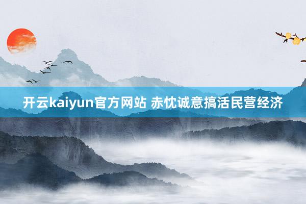 开云kaiyun官方网站 赤忱诚意搞活民营经济