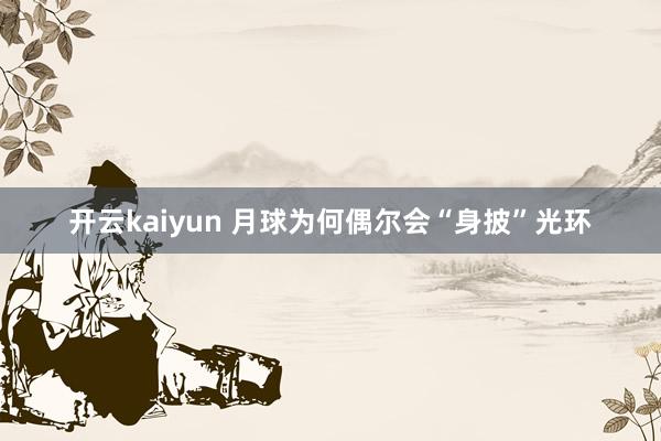 开云kaiyun 月球为何偶尔会“身披”光环