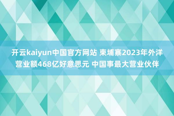 开云kaiyun中国官方网站 柬埔寨2023年外洋营业额468亿好意思元 中国事最大营业伙伴