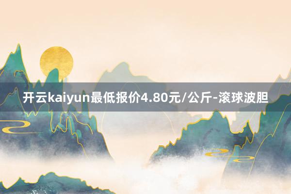 开云kaiyun最低报价4.80元/公斤-滚球波胆