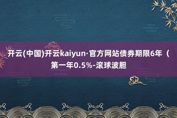 开云(中国)开云kaiyun·官方网站债券期限6年（第一年0.5%-滚球波胆