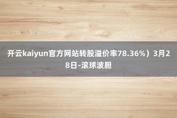 开云kaiyun官方网站转股溢价率78.36%）3月28日-滚球波胆