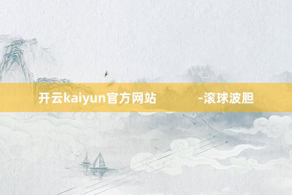 开云kaiyun官方网站            -滚球波胆