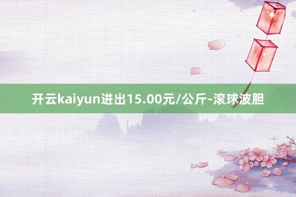 开云kaiyun进出15.00元/公斤-滚球波胆