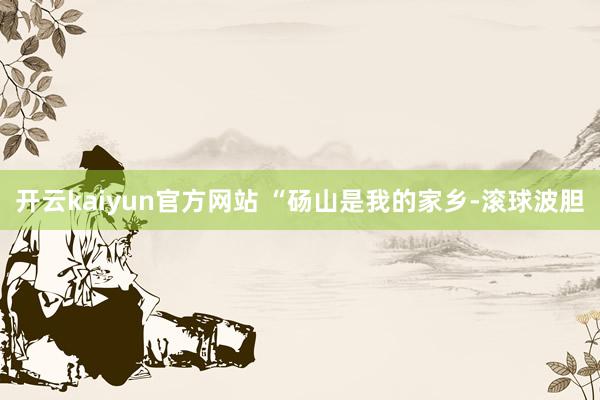 开云kaiyun官方网站 　　“砀山是我的家乡-滚球波胆