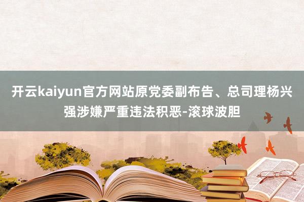 开云kaiyun官方网站原党委副布告、总司理杨兴强涉嫌严重违法积恶-滚球波胆