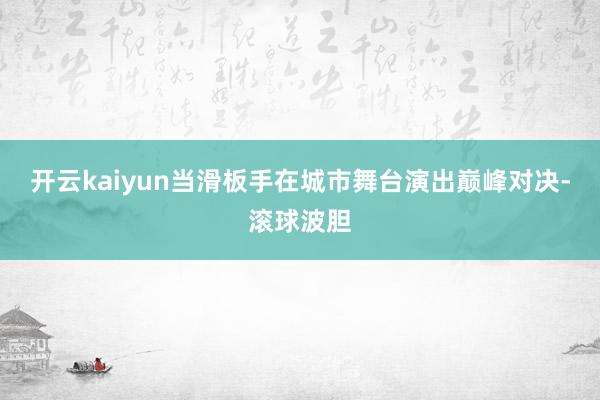 开云kaiyun当滑板手在城市舞台演出巅峰对决-滚球波胆