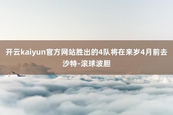 开云kaiyun官方网站胜出的4队将在来岁4月前去沙特-滚球波胆