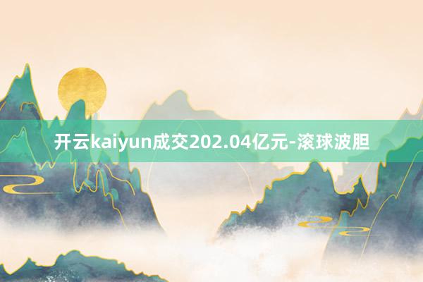 开云kaiyun成交202.04亿元-滚球波胆