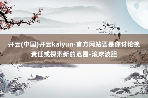 开云(中国)开云kaiyun·官方网站要是你讨论换责任或探索新的范围-滚球波胆