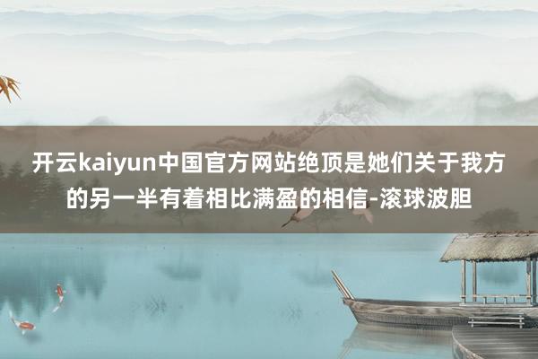 开云kaiyun中国官方网站绝顶是她们关于我方的另一半有着相比满盈的相信-滚球波胆