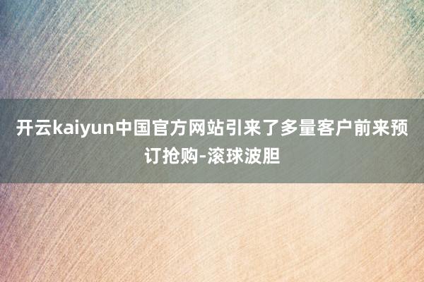 开云kaiyun中国官方网站引来了多量客户前来预订抢购-滚球波胆