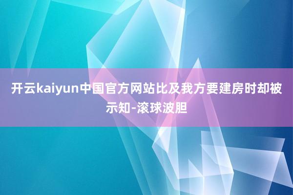 开云kaiyun中国官方网站比及我方要建房时却被示知-滚球波胆