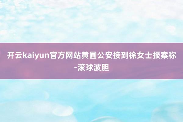 开云kaiyun官方网站黄圃公安接到徐女士报案称-滚球波胆