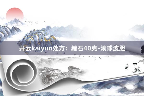 开云kaiyun处方:  赭石40克-滚球波胆