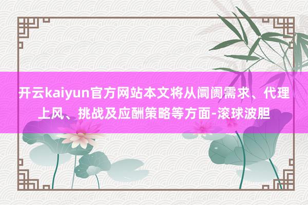 开云kaiyun官方网站本文将从阛阓需求、代理上风、挑战及应酬策略等方面-滚球波胆