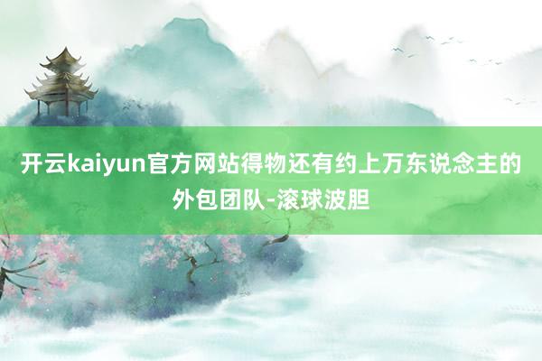 开云kaiyun官方网站得物还有约上万东说念主的外包团队-滚球波胆