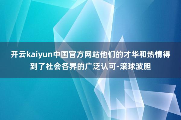 开云kaiyun中国官方网站他们的才华和热情得到了社会各界的广泛认可-滚球波胆