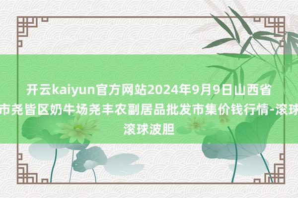 开云kaiyun官方网站2024年9月9日山西省临汾市尧皆区奶牛场尧丰农副居品批发市集价钱行情-滚球波胆