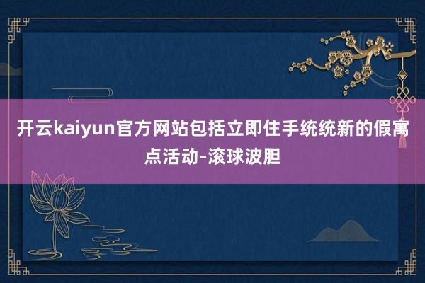 开云kaiyun官方网站包括立即住手统统新的假寓点活动-滚球波胆