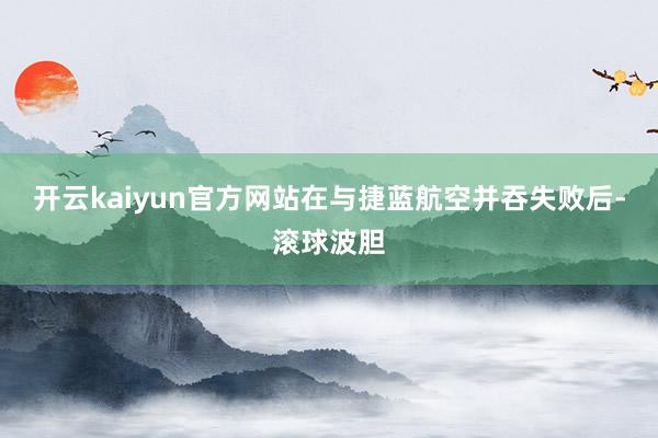 开云kaiyun官方网站在与捷蓝航空并吞失败后-滚球波胆