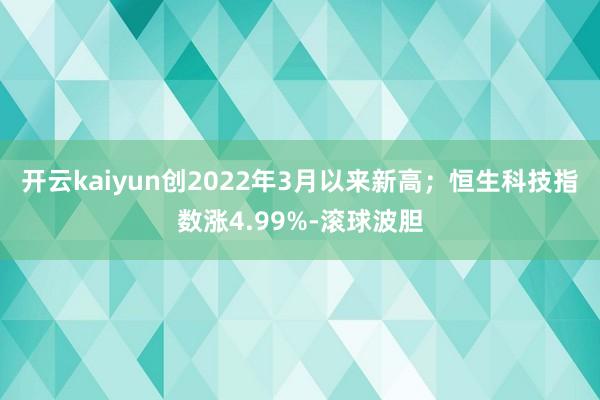 开云kaiyun创2022年3月以来新高；恒生科技指数涨4.99%-滚球波胆