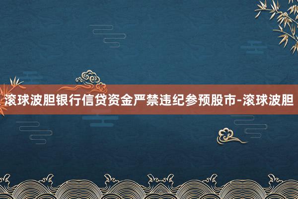 滚球波胆银行信贷资金严禁违纪参预股市-滚球波胆