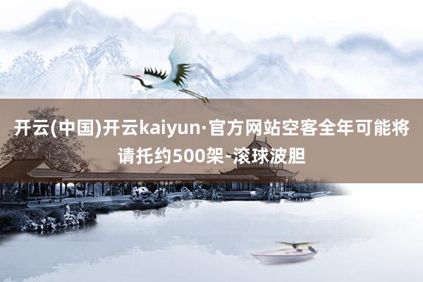 开云(中国)开云kaiyun·官方网站空客全年可能将请托约500架-滚球波胆