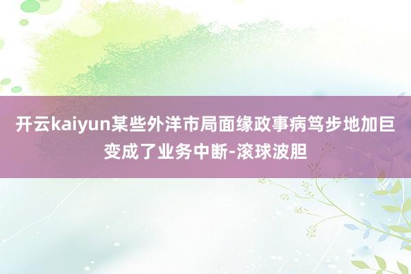 开云kaiyun某些外洋市局面缘政事病笃步地加巨变成了业务中断-滚球波胆