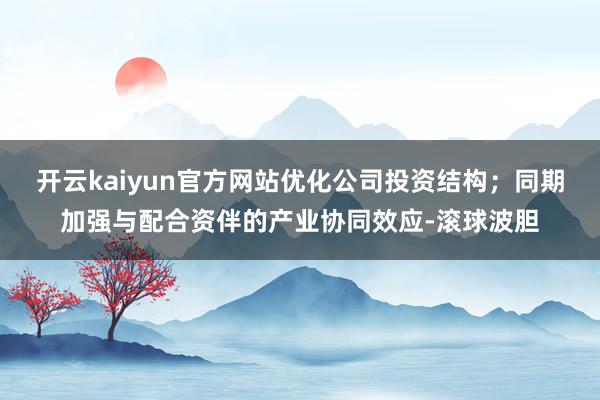 开云kaiyun官方网站优化公司投资结构；同期加强与配合资伴的产业协同效应-滚球波胆