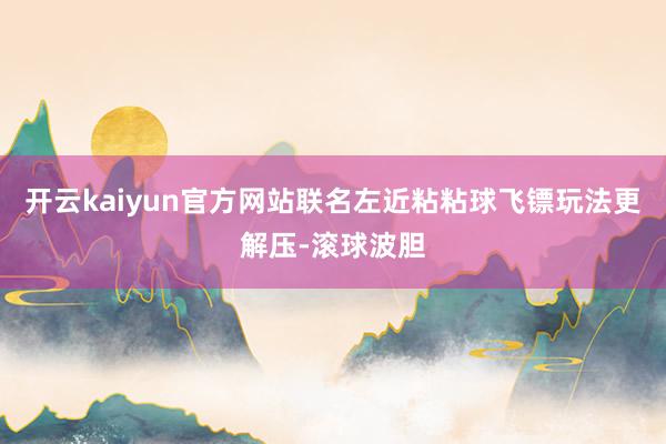 开云kaiyun官方网站联名左近粘粘球飞镖玩法更解压-滚球波胆