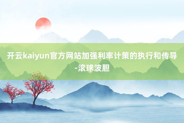 开云kaiyun官方网站加强利率计策的执行和传导-滚球波胆