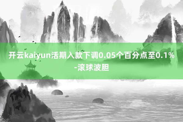 开云kaiyun活期入款下调0.05个百分点至0.1%-滚球波胆