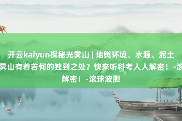 开云kaiyun探秘光雾山 | 地舆环境、水源、泥土......光雾山有着若何的独到之处？快来听科考人人解密！-滚球波胆